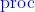 \textrm{​{\color{Blue} proc}}