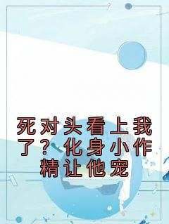 《许颜夕顾辞越》主角小说死对头看上我了？化身小作精让他宠抖音文免费阅读全文