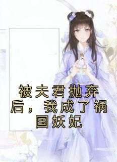 免费完结小说《被夫君抛弃后，我成了祸国妖妃阿清迟砚舟》无弹窗免费阅读