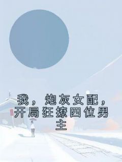 《炮灰女配被读心后，团都慌了》小说全章节目录阅读BY给你小橘花完结版阅读