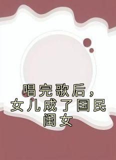 抖音爆款唱完歌后，女儿成了国民闺女小说免费阅读