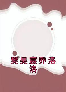 樊昊宸乔洛洛乔洛洛樊昊宸全本小说（樊昊宸乔洛洛）全章节小说目录阅读