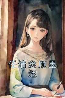 《抖音热推》任清念顾墨迟全文在线阅读-《任清念顾墨迟》全章节目录