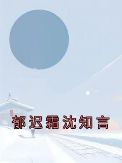 郁迟霜沈知言小说《郁迟霜沈知言》全文阅读