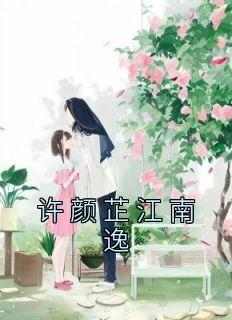 许颜芷江南逸《许颜芷江南逸》全文(许颜芷江南逸)章节免费阅读