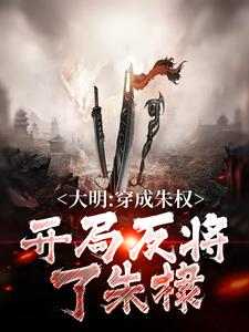 完结版《大明：穿成朱权，开局反将了朱棣》免费阅读