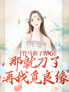 《竹马狼子野心，那就刀了再找觅良缘》小说大结局免费试读 云纤傅知禾小说