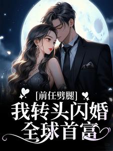 前任劈腿，我转头闪婚全球首富小说，前任劈腿，我转头闪婚全球首富章节在线阅读