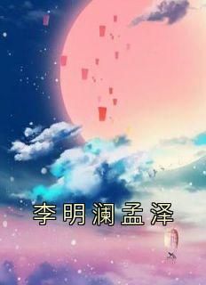 抖音李明澜孟泽txt小说阅读