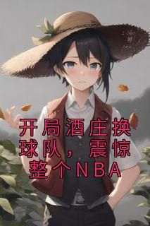 精彩小说开局酒庄换球队，震惊整个NBA杨力亚历山大全章节在线阅读