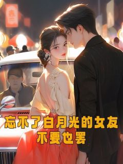 精选好书《忘不了白月光的女友不要也罢》无删减版全文在线