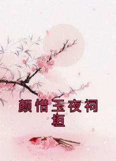 颜惜玉夜祠垣（全本）颜惜玉夜祠垣完整章节列表免费阅读