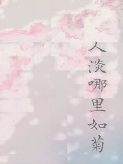 抖音热推小说《人淡哪里如菊》全文在线阅读