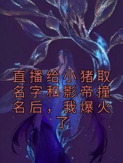 《直播给小猪取名字和影帝撞名后，我爆火了》小说全章节目录阅读BY葫芦瓜完结版阅读