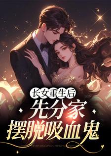 小说《长女重生后，先分家摆脱吸血鬼》章节阅读