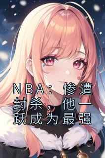 苏凡林书豪《NBA：惨遭封杀，他一跃成为最强》小说完整版