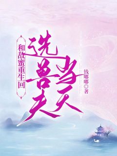 抖音小说《和敌蜜重生回选兽夫当天》李雪姜珊全文txt