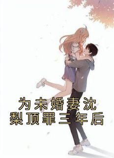 作者佚名写的为未婚妻沈梨顶罪三年后小说大结局全章节阅读