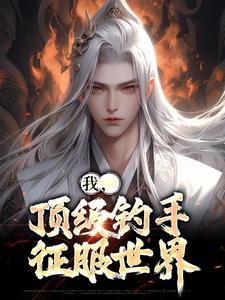 《我，顶级钓手，征服世界》小说章节在线试读，《我，顶级钓手，征服世界》最新章节目录