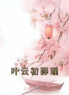 叶云初薛瑾小说抖音热文《叶云初薛瑾》完结版