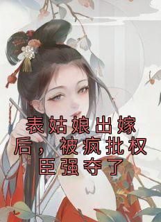 《表姑娘出嫁后，被疯批权臣强夺了》许婉若谢羡予最新章节在线阅读