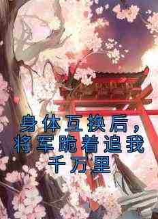 江星烟霍辞主角的小说完结版《身体互换后，将军跪着追我千万里》全集