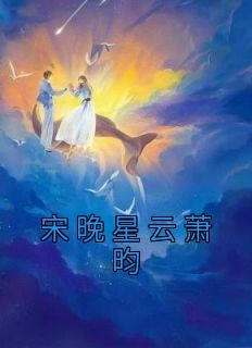 《宋晚星云萧昀》完整版-宋晚星云萧昀在线全文阅读