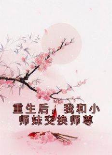 新上《重生后，我和小师妹交换师尊》叶音仪小说免费阅读