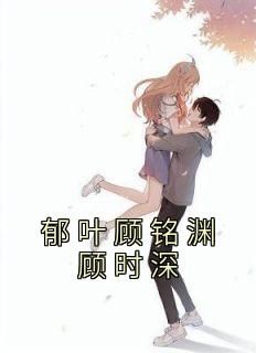 《郁叶顾铭渊顾时深郁叶顾铭渊顾时深》郁叶顾铭渊顾时深全文免费阅读【完整章节】