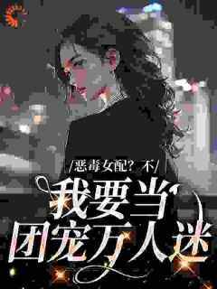 恶毒女配？不，我要当团宠万人迷顾希宋鹤言小说_恶毒女配？不，我要当团宠万人迷完结版阅读