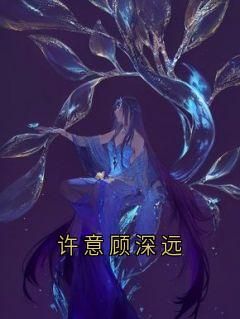 《许意顾深远》许意顾深远全章节在线阅读