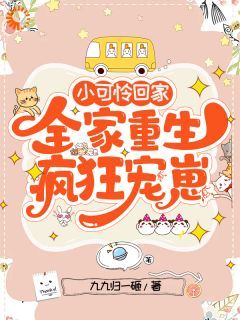 小可怜回家，全家重生疯狂宠崽(九九归一砸)最佳创作小说全文在线阅读