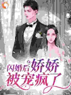 作者阿拉要努力写的闪婚后，娇娇被宠疯了小说大结局全章节阅读