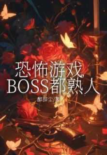 恐怖游戏，BOSS都熟人小说_恐怖游戏，BOSS都熟人小说结局阅读