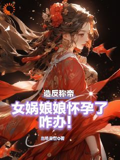 【热文】《造反称帝：女娲娘娘怀孕了咋办！》主角叶航柳如烟小说全集免费阅读