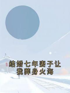 《结婚七年妻子让我葬身火海》免费章节结婚七年妻子让我葬身火海点我搜索全章节小说