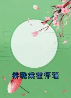 秦晚棠霍怀瑾《秦晚棠霍怀瑾》全文(秦晚棠霍怀瑾)章节免费阅读