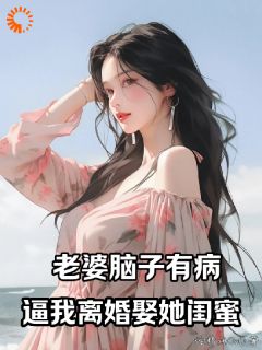 优质新书老婆脑子有病，逼我离婚娶她闺蜜最新章节小说全文阅读