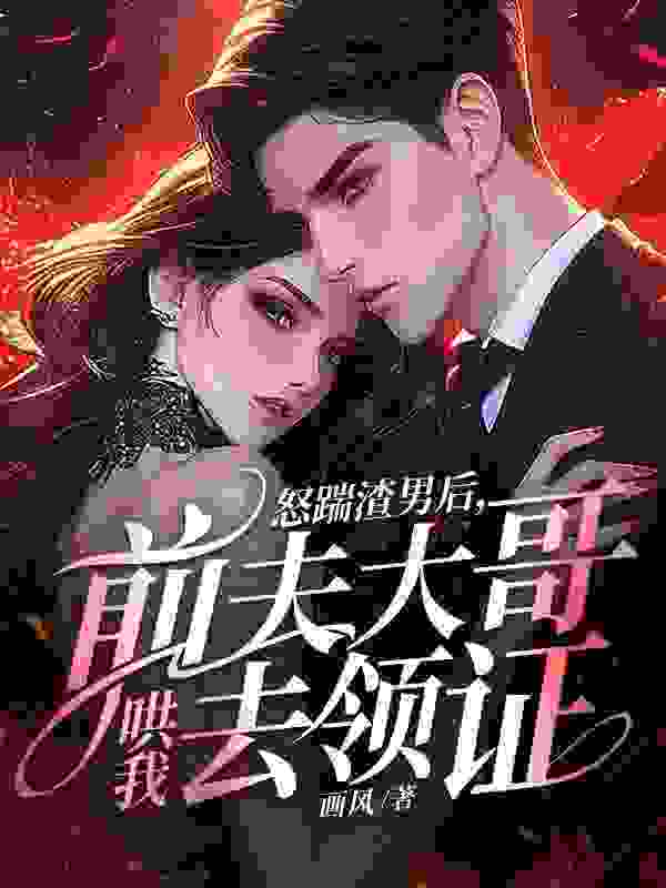 无删减版《怒踹渣男后，前夫大哥哄我去领证》章节免费阅读