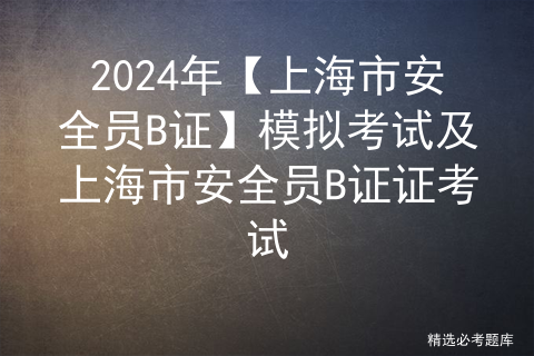 2024年【上海市安全员B证】模拟考试及上海市安全员B证证考试