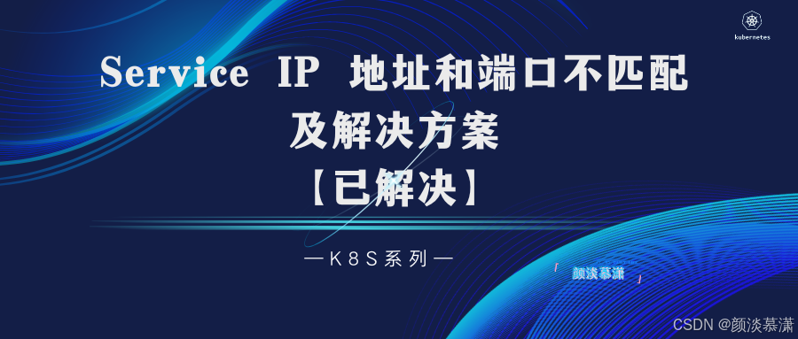 【K8S系列】Kubernetes 中 Service IP 地址和端口不匹配问题及解决方案【已解决】