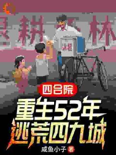 爆款小说由作者咸鱼小子所创作的四合院：重生52年，逃荒四九城在线阅读