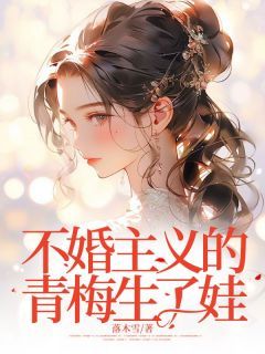 爆款小说由作者落木雪所创作的不婚主义的青梅生了娃在线阅读