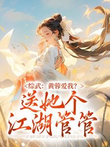 《综武：黄蓉爱我？送她个江湖管管》章节全目录 楚流风上官婉儿全文免费阅读