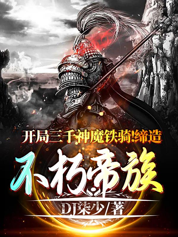 小说《开局三千神魔铁骑：缔造不朽帝族》全文免费阅读