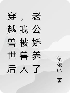 穿越兽世后，我被兽人老公娇养了依依い，穿越兽世后，我被兽人老公娇养了小说免费阅读