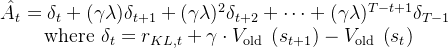 \begin{array}{c} \hat{A}_{t}=\delta_{t}+(\gamma \lambda) \delta_{t+1}+(\gamma \lambda)^{2} \delta_{t+2}+\cdots+(\gamma \lambda)^{T-t+1} \delta_{T-1} \\ \text { where } \delta_{t}=r_{K L, t}+\gamma \cdot V_{\text {old }}\left(s_{t+1}\right)-V_{\text {old }}\left(s_{t}\right) \end{array}