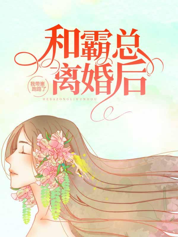 完整版《和霸总离婚后，我带崽跑路了》章节目录在线阅读