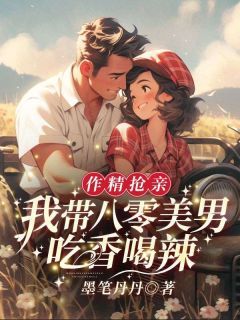 《作精抢亲！我带八零美男吃香喝辣》章节全目录 江绾谢谨行全文免费阅读