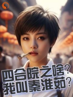 秦淮茹贾东旭是哪部小说的主角 《四合院之啥？我叫秦淮茹？》全文无弹窗